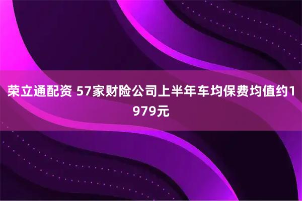 荣立通配资 57家财险公司上半年车均保费均值约1979元