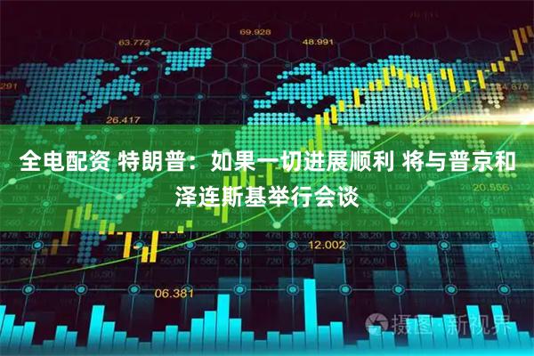 全电配资 特朗普：如果一切进展顺利 将与普京和泽连斯基举行会谈