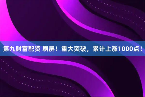 第九财富配资 刷屏！重大突破，累计上涨1000点！
