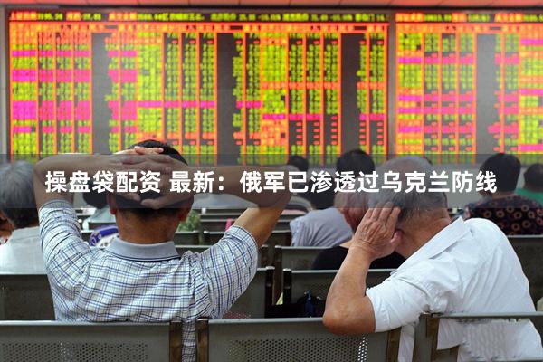 操盘袋配资 最新：俄军已渗透过乌克兰防线
