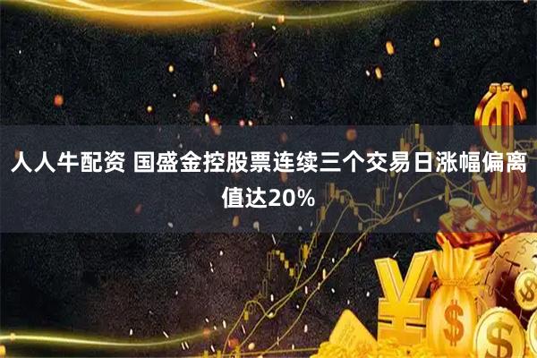 人人牛配资 国盛金控股票连续三个交易日涨幅偏离值达20%