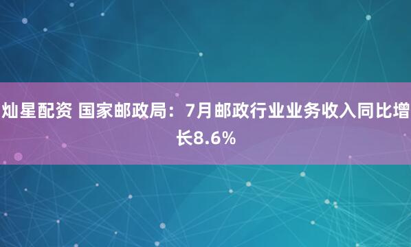 灿星配资 国家邮政局：7月邮政行业业务收入同比增长8.6%