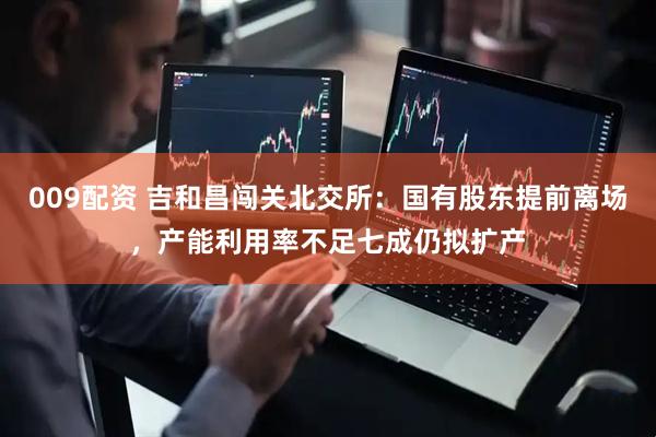 009配资 吉和昌闯关北交所：国有股东提前离场，产能利用率不足七成仍拟扩产