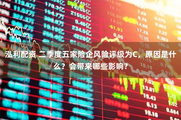 泓利配资 二季度五家险企风险评级为C，原因是什么？会带来哪些影响？