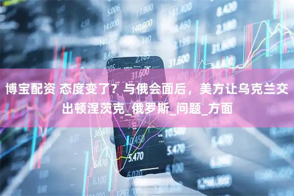 博宝配资 态度变了？与俄会面后，美方让乌克兰交出顿涅茨克_俄罗斯_问题_方面