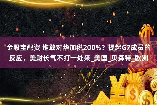 金股宝配资 谁敢对华加税200%？提起G7成员的反应，美财长气不打一处来_美国_贝森特_欧洲