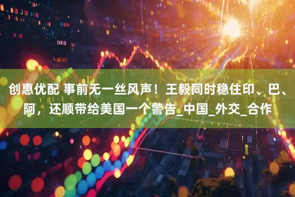 创惠优配 事前无一丝风声！王毅同时稳住印、巴、阿，还顺带给美国一个警告_中国_外交_合作
