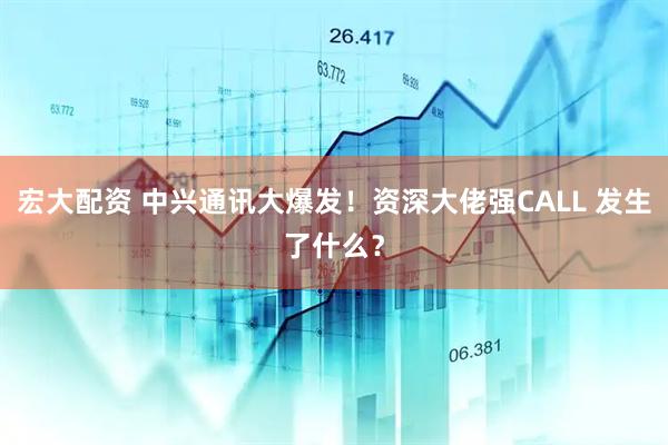 宏大配资 中兴通讯大爆发！资深大佬强CALL 发生了什么？