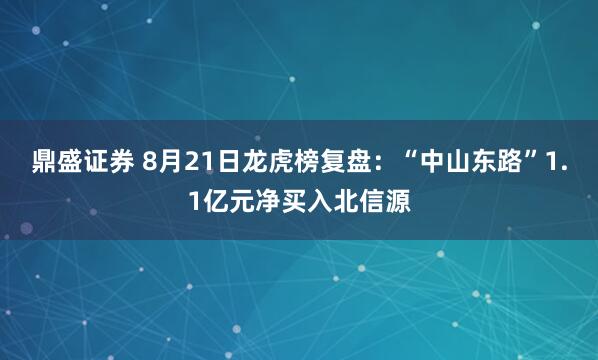 鼎盛证券 8月21日龙虎榜复盘：“中山东路”1.1亿元净买入北信源