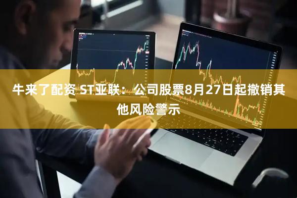 牛来了配资 ST亚联：公司股票8月27日起撤销其他风险警示