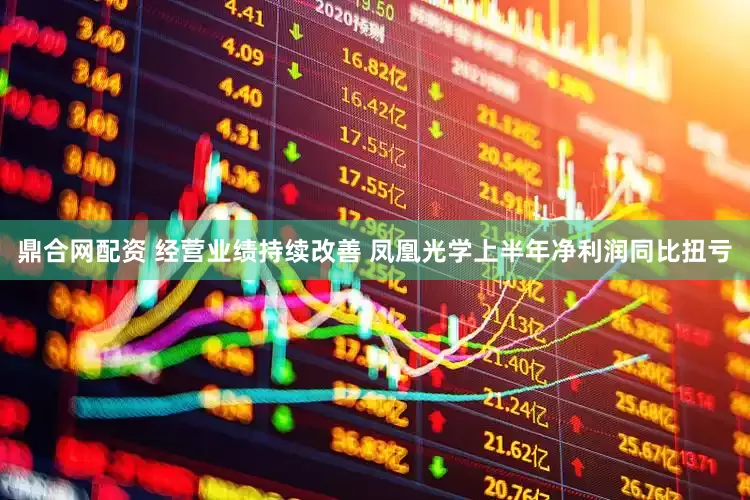 鼎合网配资 经营业绩持续改善 凤凰光学上半年净利润同比扭亏