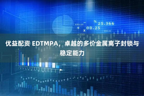优益配资 EDTMPA，卓越的多价金属离子封锁与稳定能力
