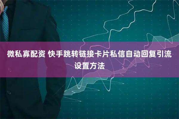 微私寡配资 快手跳转链接卡片私信自动回复引流设置方法