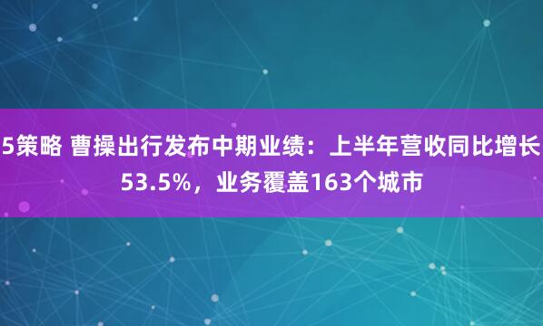 5策略 曹操出行发布中期业绩：上半年营收同比增长53.5%，业务覆盖163个城市