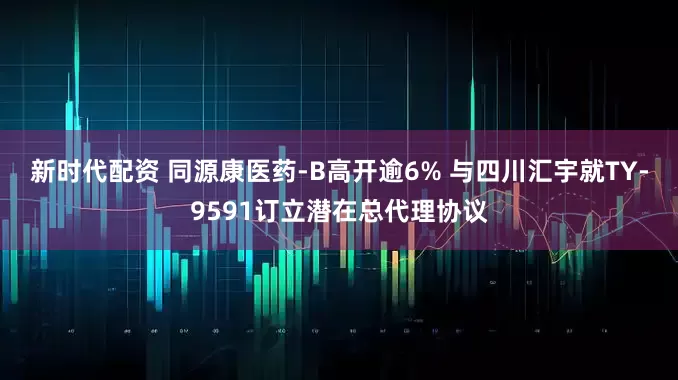新时代配资 同源康医药-B高开逾6% 与四川汇宇就TY-9591订立潜在总代理协议