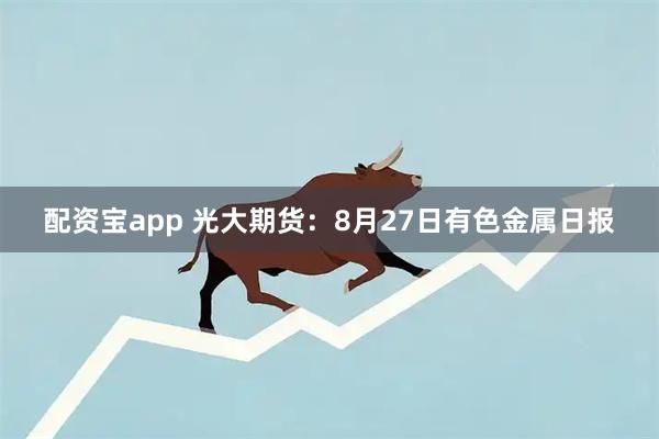 配资宝app 光大期货：8月27日有色金属日报