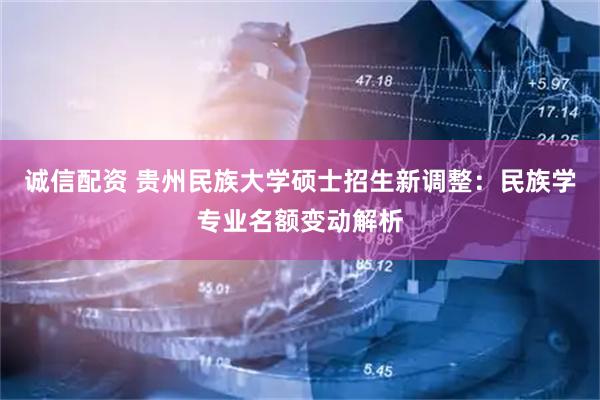 诚信配资 贵州民族大学硕士招生新调整：民族学专业名额变动解析