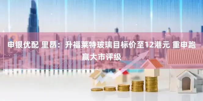 申银优配 里昂：升福莱特玻璃目标价至12港元 重申跑赢大市评级