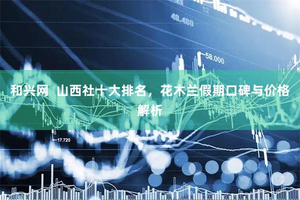 和兴网  山西社十大排名，花木兰假期口碑与价格解析