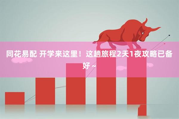 同花易配 开学来这里！这趟旅程2天1夜攻略已备好～