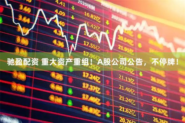 驰盈配资 重大资产重组！A股公司公告，不停牌！