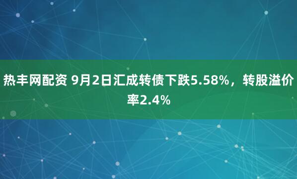 热丰网配资 9月2日汇成转债下跌5.58%，转股溢价率2.4%