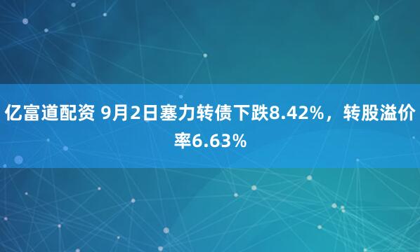 亿富道配资 9月2日塞力转债下跌8.42%，转股溢价率6.63%