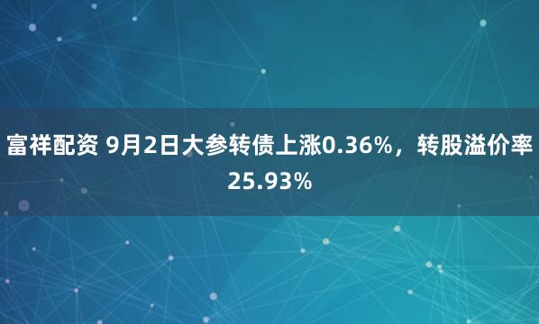 富祥配资 9月2日大参转债上涨0.36%，转股溢价率25.93%