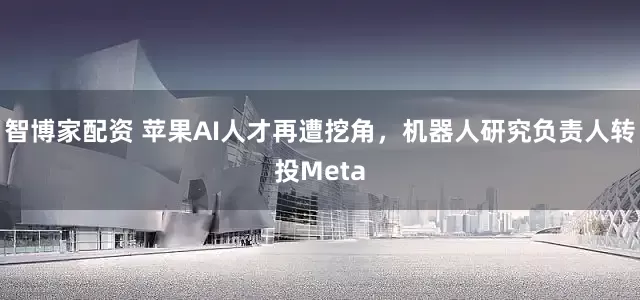 智博家配资 苹果AI人才再遭挖角，机器人研究负责人转投Meta