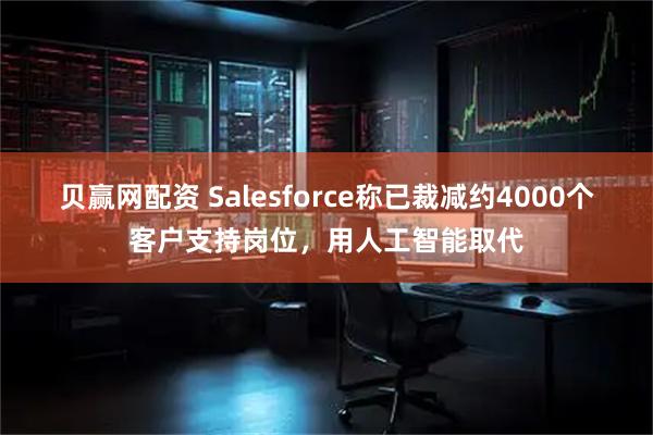 贝赢网配资 Salesforce称已裁减约4000个客户支持岗位，用人工智能取代