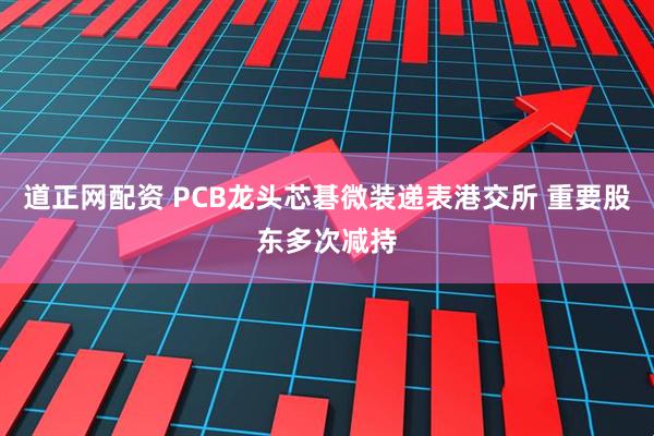 道正网配资 PCB龙头芯碁微装递表港交所 重要股东多次减持