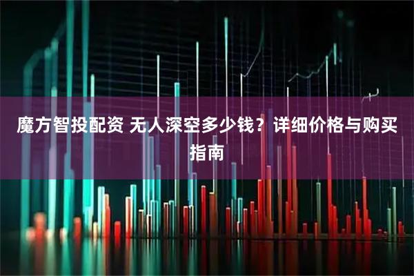 魔方智投配资 无人深空多少钱？详细价格与购买指南