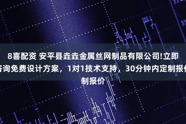 8喜配资 安平县垚垚金属丝网制品有限公司!立即咨询免费设计方案，1对1技术支持，30分钟内定制报价