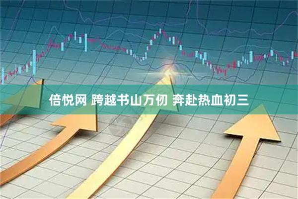 倍悦网 跨越书山万仞 奔赴热血初三