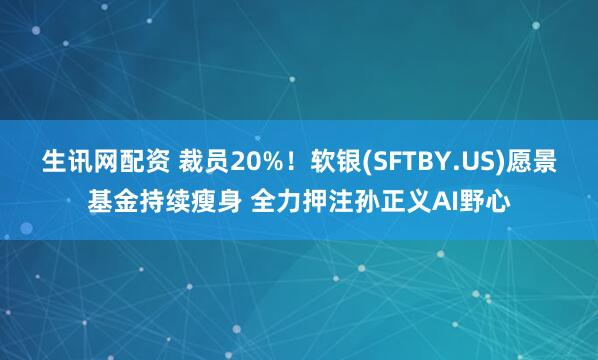 生讯网配资 裁员20%！软银(SFTBY.US)愿景基金持续瘦身 全力押注孙正义AI野心