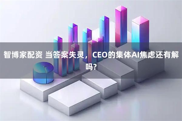 智博家配资 当答案失灵，CEO的集体AI焦虑还有解吗?