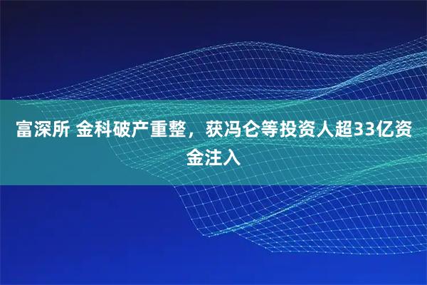 富深所 金科破产重整,获冯仑等投资人超33亿资金注入
