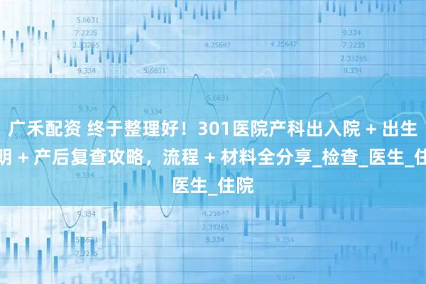 广禾配资 终于整理好！301医院产科出入院 + 出生证明 + 产后复查攻略，流程 + 材料全分享_检查_医生_住院