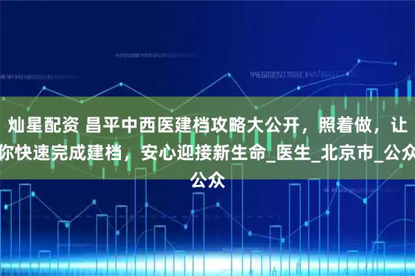 灿星配资 昌平中西医建档攻略大公开，照着做，让你快速完成建档，安心迎接新生命_医生_北京市_公众