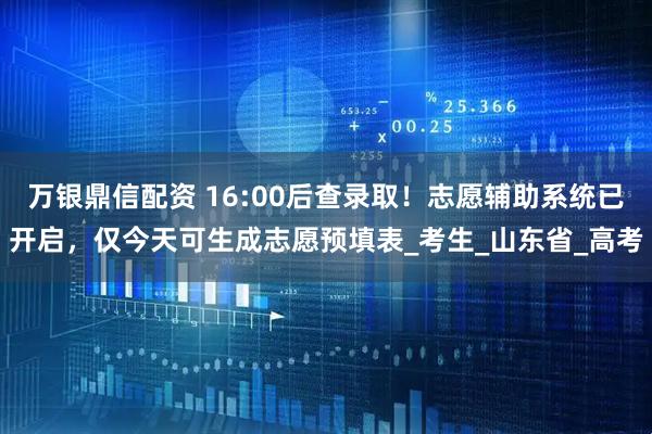 万银鼎信配资 16:00后查录取！志愿辅助系统已开启，仅今天可生成志愿预填表_考生_山东省_高考