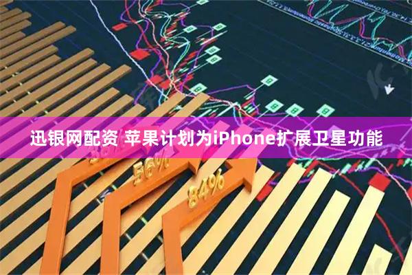 迅银网配资 苹果计划为iPhone扩展卫星功能