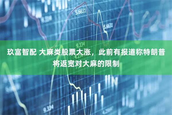 玖富智配 大麻类股票大涨，此前有报道称特朗普将返宽对大麻的限制