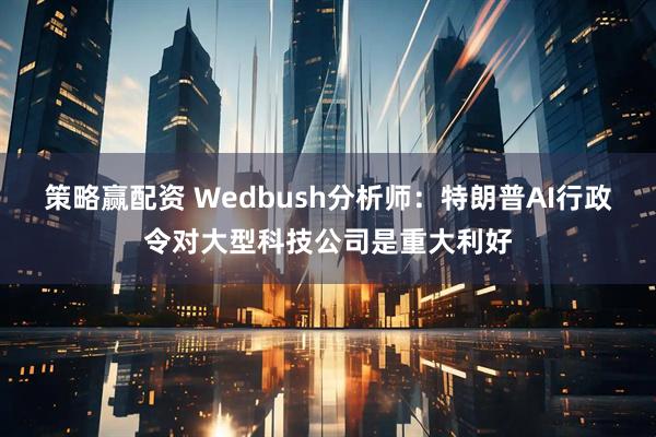 策略赢配资 Wedbush分析师：特朗普AI行政令对大型科技公司是重大利好